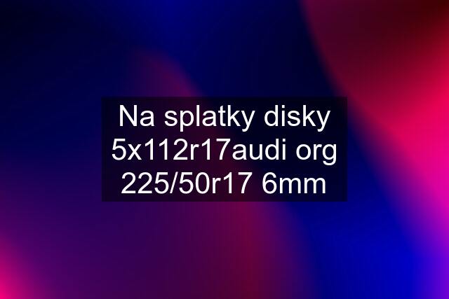 Na splatky disky 5x112r17audi org 225/50r17 6mm