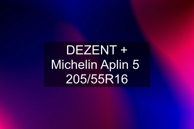 DEZENT + Michelin Aplin 5  205/55R16