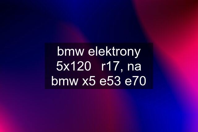 bmw elektrony 5x120	r17, na bmw x5 e53 e70