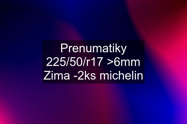 Prenumatiky	225/50/r17 >6mm Zima -2ks michelin