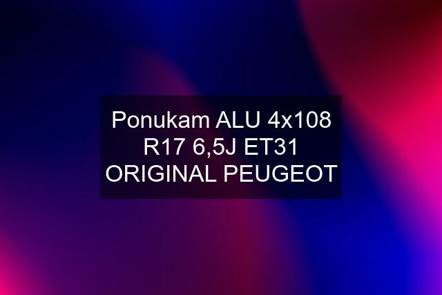 Ponukam ALU 4x108 R17 6,5J ET31 ORIGINAL PEUGEOT