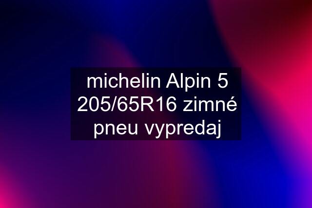 michelin Alpin 5 205/65R16 zimné pneu vypredaj