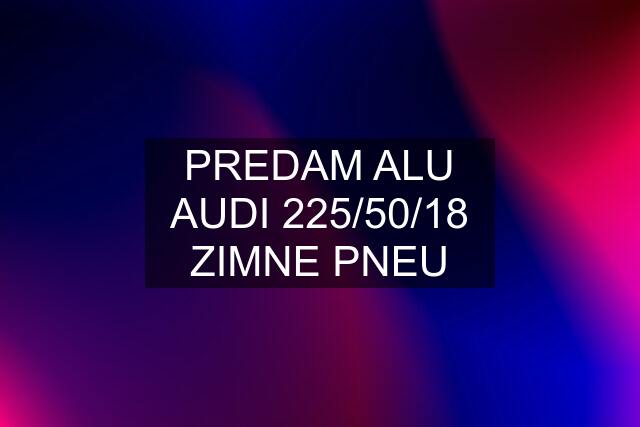 PREDAM ALU AUDI 225/50/18 ZIMNE PNEU