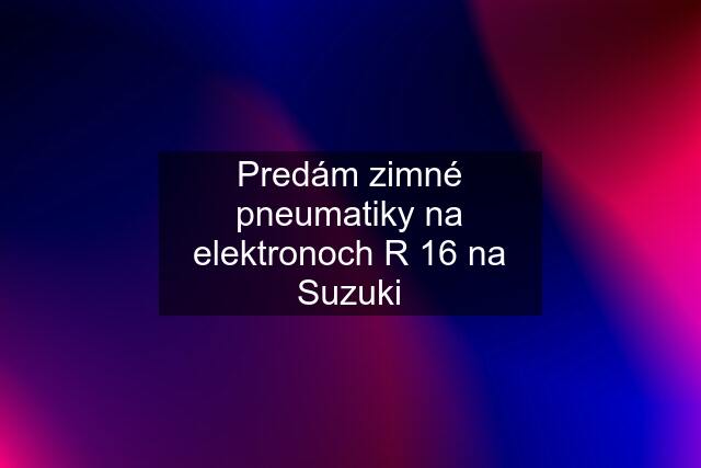 Predám zimné pneumatiky na elektronoch R 16 na Suzuki