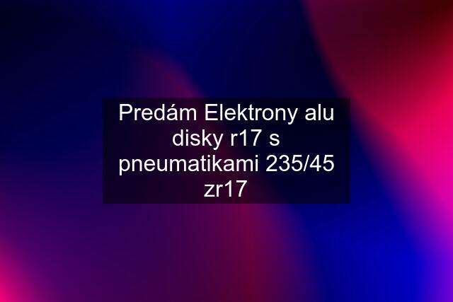 Predám Elektrony alu disky r17 s pneumatikami 235/45 zr17