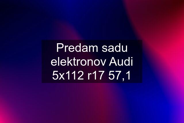 Predam sadu elektronov Audi 5x112 r17 57,1