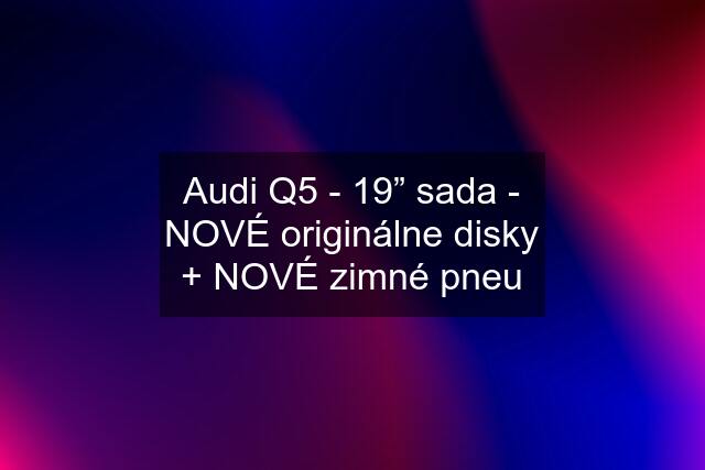 Audi Q5 - 19” sada - NOVÉ originálne disky + NOVÉ zimné pneu