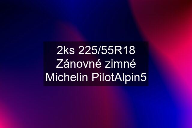 2ks 225/55R18 Zánovné zimné Michelin PilotAlpin5