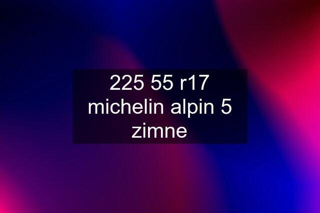 225 55 r17 michelin alpin 5 zimne