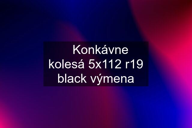 ⚫️Konkávne kolesá 5x112 r19 black výmena