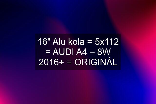 16" Alu kola = 5x112 = AUDI A4 – 8W 2016+ = ORIGINÁL