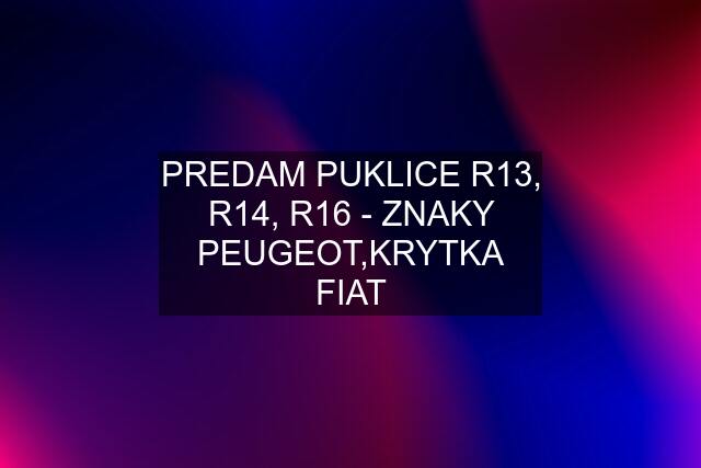 PREDAM PUKLICE R13, R14, R16 - ZNAKY PEUGEOT,KRYTKA FIAT