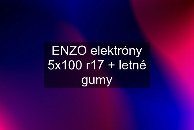 ENZO elektróny 5x100 r17 + letné gumy