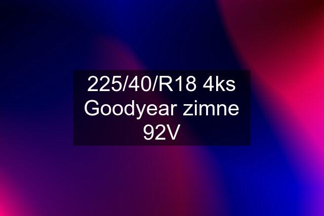 225/40/R18 4ks Goodyear zimne 92V