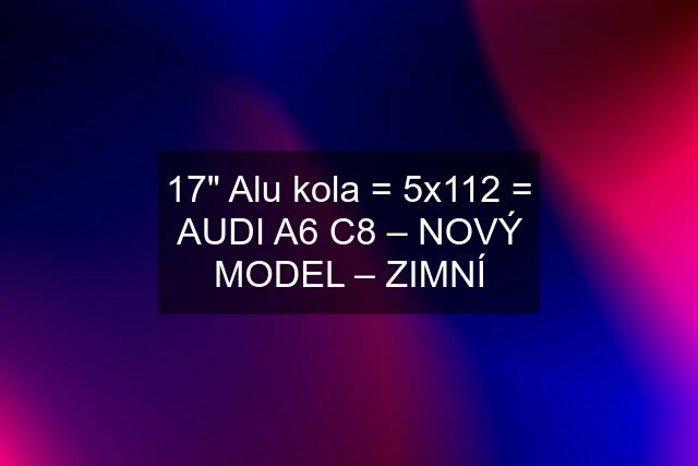 17" Alu kola = 5x112 = AUDI A6 C8 – NOVÝ MODEL – ZIMNÍ