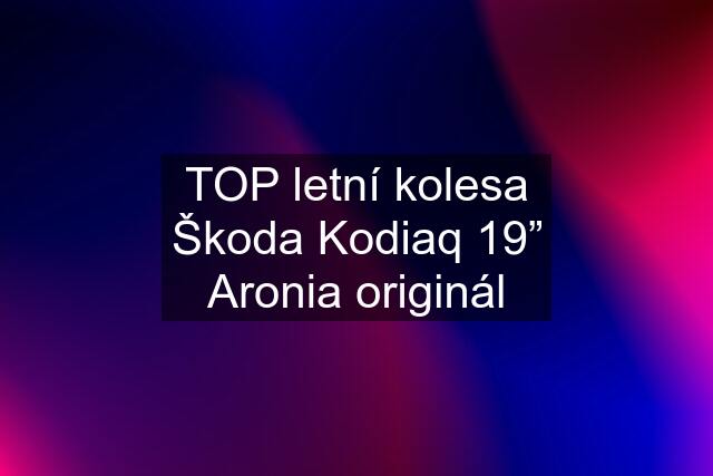 TOP letní kolesa Škoda Kodiaq 19” Aronia originál