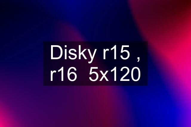 Disky r15 , r16  5x120