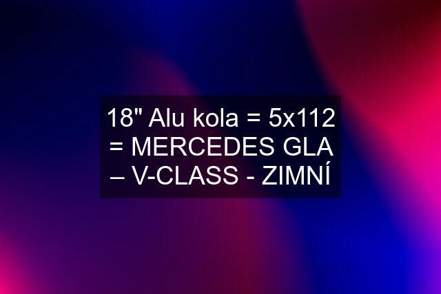 18" Alu kola = 5x112 = MERCEDES GLA – V-CLASS - ZIMNÍ