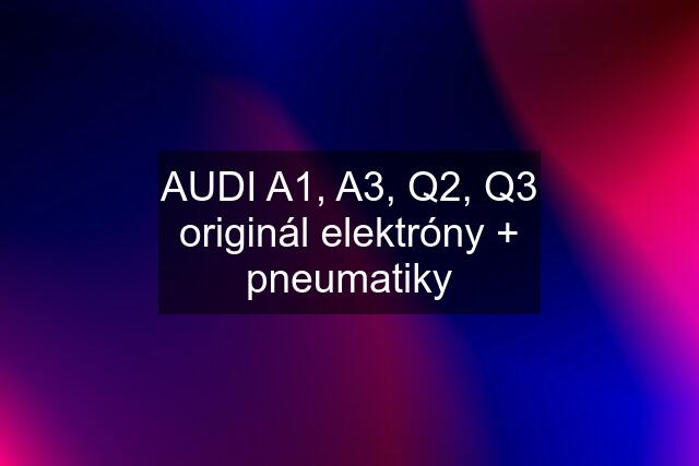 AUDI A1, A3, Q2, Q3 originál elektróny + pneumatiky