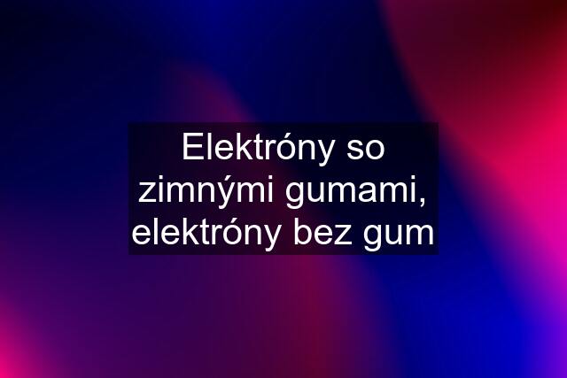 Elektróny so zimnými gumami, elektróny bez gum