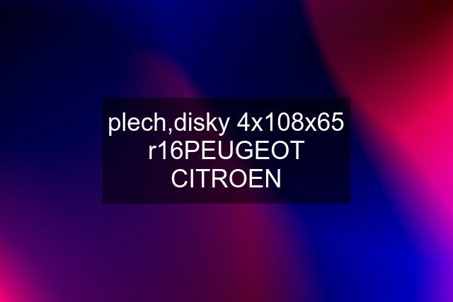 plech,disky 4x108x65 r16PEUGEOT CITROEN