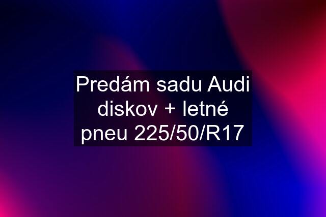 Predám sadu Audi diskov + letné pneu 225/50/R17