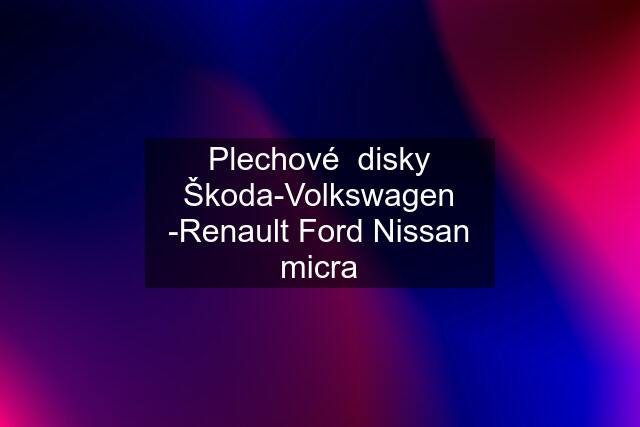 Plechové  disky Škoda-Volkswagen -Renault Ford Nissan micra