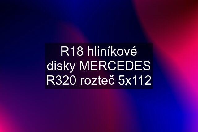 R18 hliníkové disky MERCEDES R320 rozteč 5x112