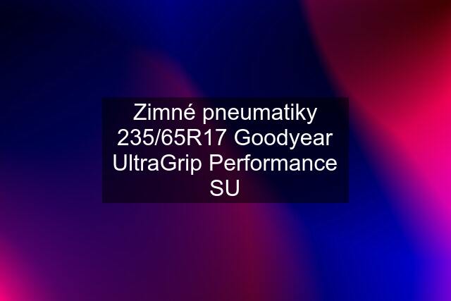 Zimné pneumatiky 235/65R17 Goodyear UltraGrip Performance SU