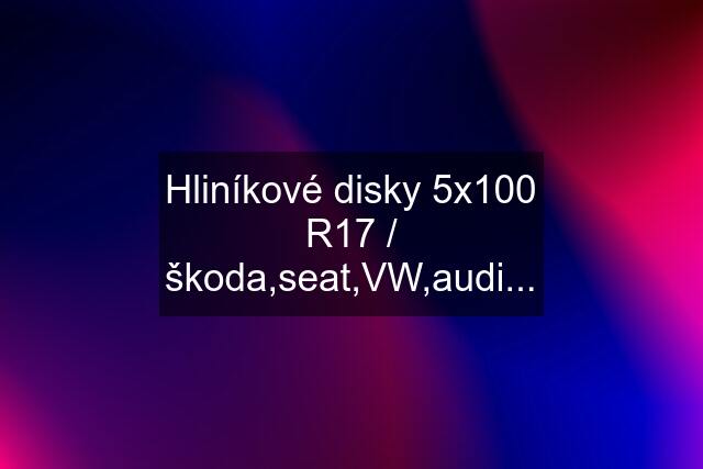 Hliníkové disky 5x100 R17 / škoda,seat,VW,audi...