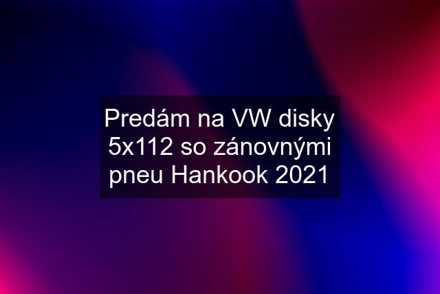 Predám na VW disky 5x112 so zánovnými pneu Hankook 2021