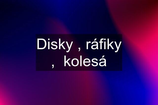 Disky , ráfiky ,  kolesá