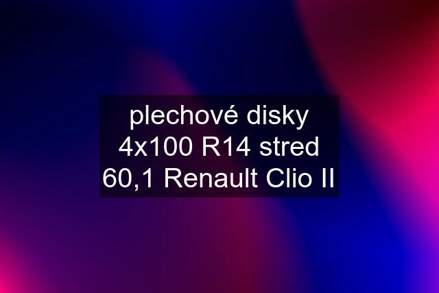 plechové disky 4x100 R14 stred 60,1 Renault Clio II