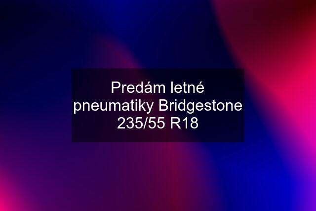 Predám letné pneumatiky Bridgestone 235/55 R18