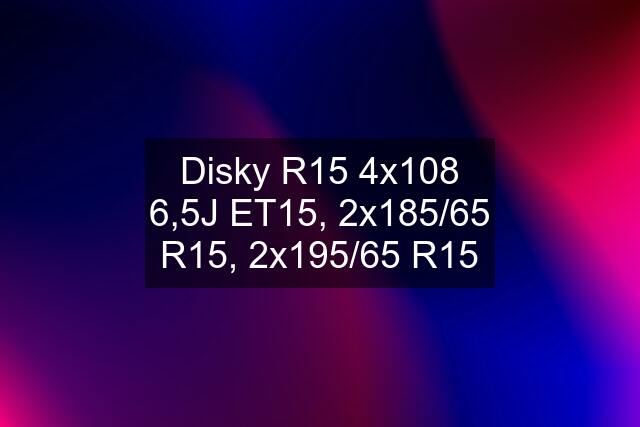 Disky R15 4x108 6,5J ET15, 2x185/65 R15, 2x195/65 R15