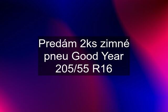 Predám 2ks zimné pneu Good Year 205/55 R16