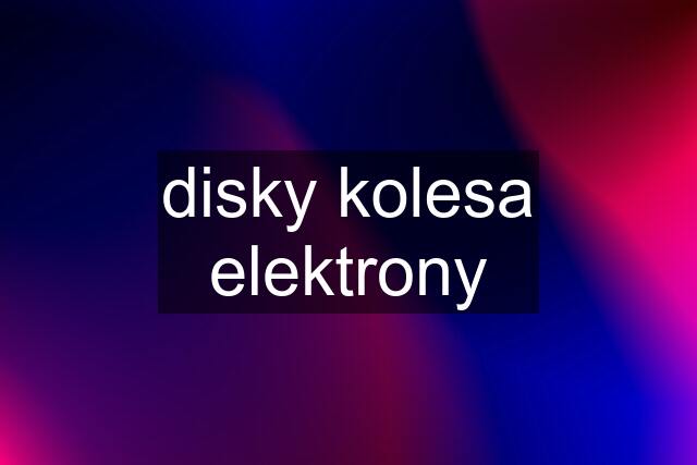 disky kolesa elektrony