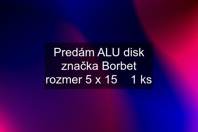 Predám ALU disk značka Borbet rozmer 5 x 15    1 ks