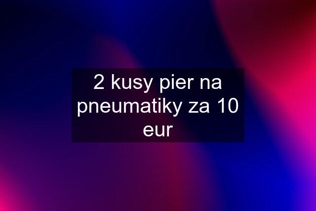 2 kusy pier na pneumatiky za 10 eur