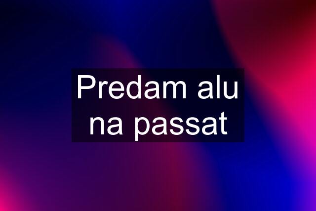 Predam alu na passat