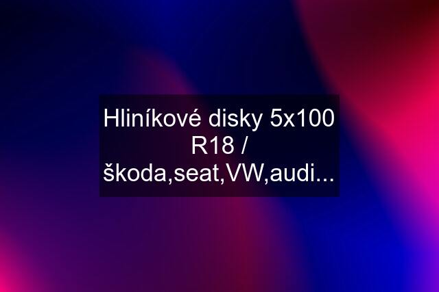 Hliníkové disky 5x100 R18 / škoda,seat,VW,audi...