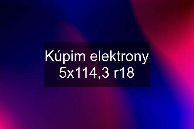 Kúpim elektrony 5x114,3 r18