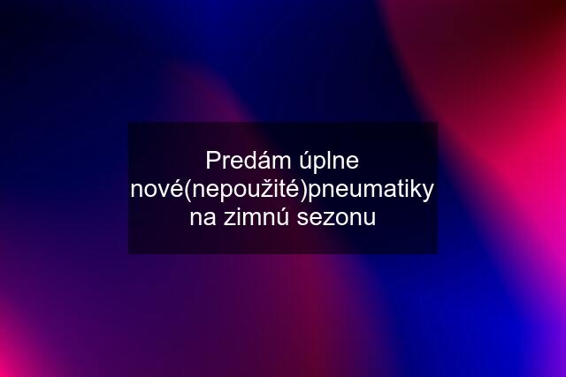 Predám úplne nové(nepoužité)pneumatiky na zimnú sezonu