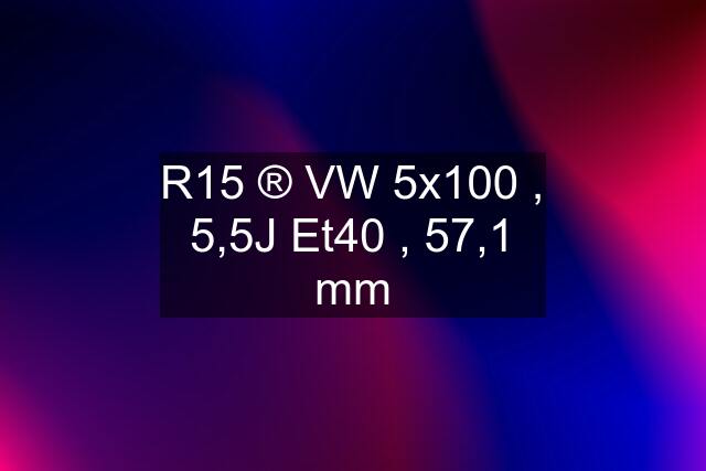 R15 ®️ VW 5x100 , 5,5J Et40 , 57,1 mm