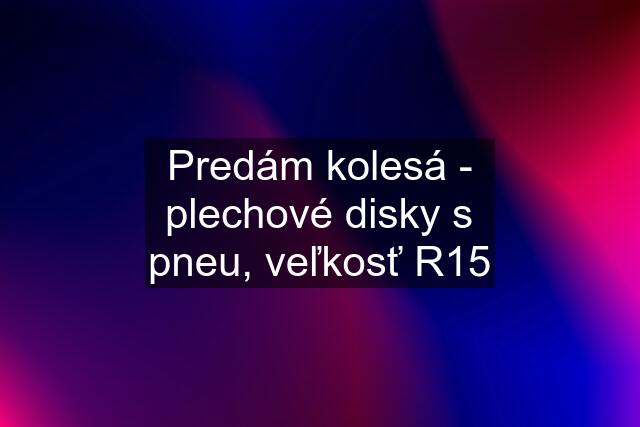 Predám kolesá - plechové disky s pneu, veľkosť R15