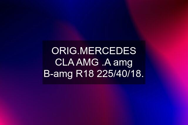 ORIG.MERCEDES CLA AMG .A amg B-amg R18 225/40/18.