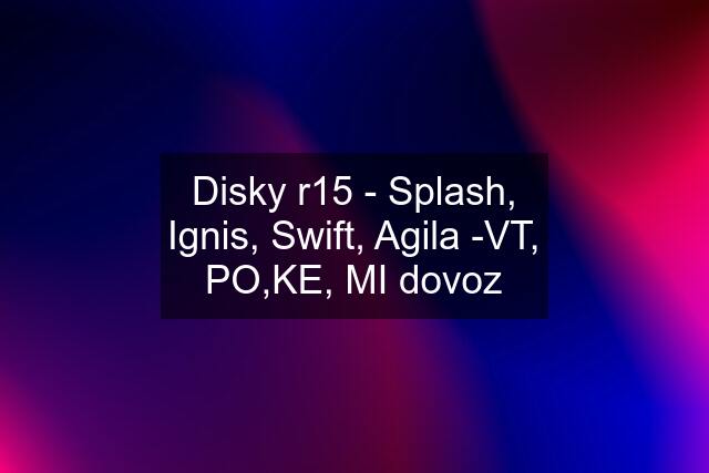 Disky r15 - Splash, Ignis, Swift, Agila -VT, PO,KE, MI dovoz