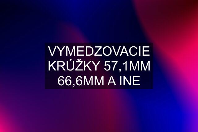 VYMEDZOVACIE KRÚŽKY 57,1MM 66,6MM A INE