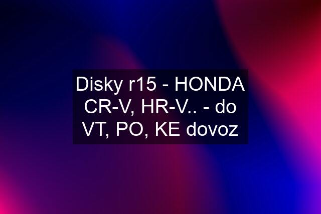Disky r15 - HONDA CR-V, HR-V.. - do VT, PO, KE dovoz