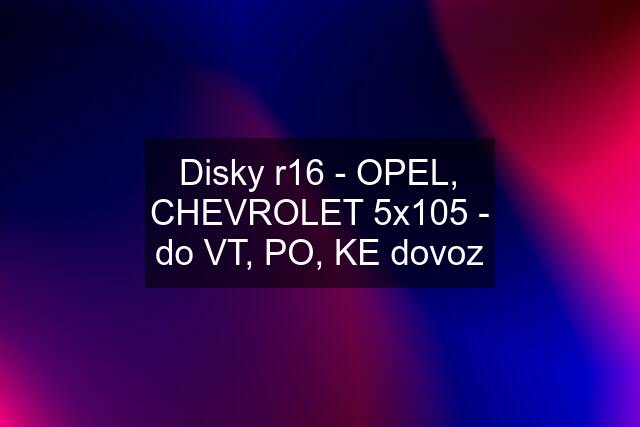 Disky r16 - OPEL, CHEVROLET 5x105 - do VT, PO, KE dovoz